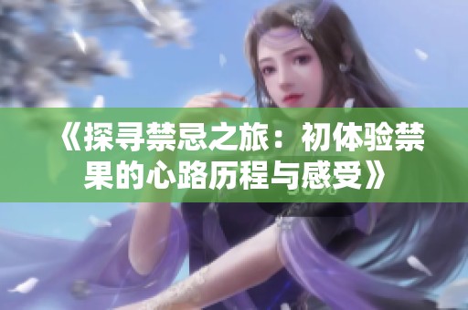 《探寻禁忌之旅：初体验禁果的心路历程与感受》