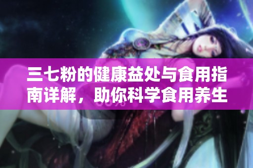 三七粉的健康益处与食用指南详解，助你科学食用养生