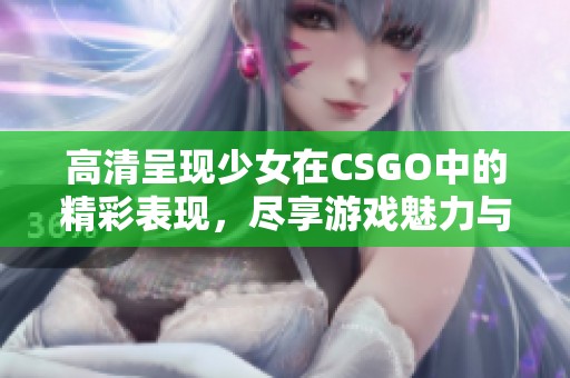 高清呈现少女在CSGO中的精彩表现，尽享游戏魅力与乐趣