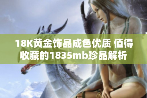 18K黄金饰品成色优质 值得收藏的1835mb珍品解析