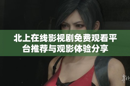 北上在线影视剧免费观看平台推荐与观影体验分享