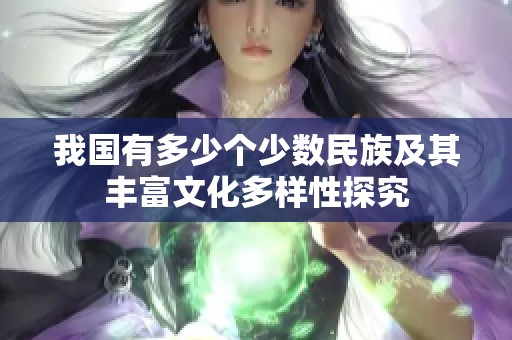 我国有多少个少数民族及其丰富文化多样性探究