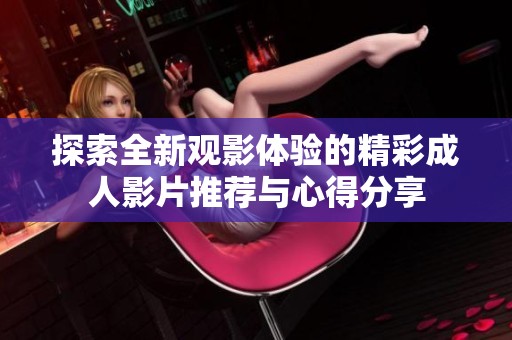 探索全新观影体验的精彩成人影片推荐与心得分享