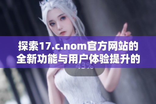 探索17.c.nom官方网站的全新功能与用户体验提升的秘诀