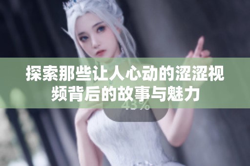 探索那些让人心动的涩涩视频背后的故事与魅力