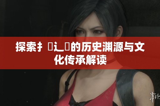 探索扌喿辶畐的历史渊源与文化传承解读