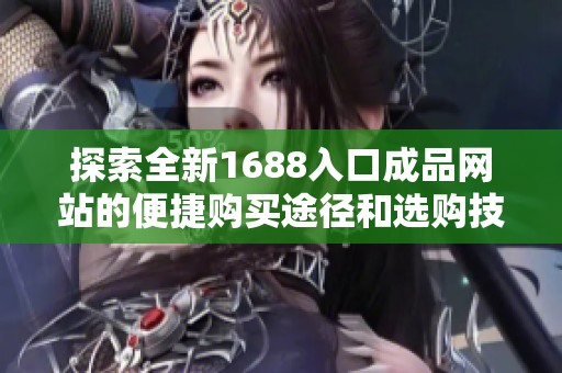 探索全新1688入口成品网站的便捷购买途径和选购技巧
