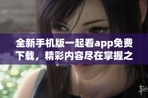 全新手机版一起看app免费下载，精彩内容尽在掌握之中