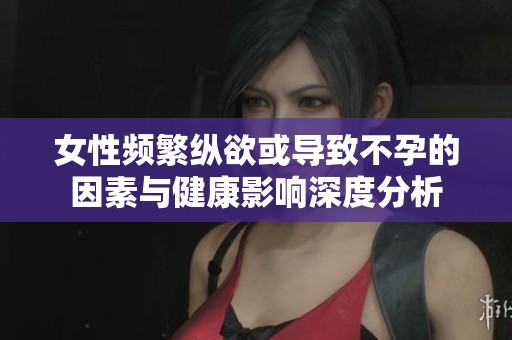 女性频繁纵欲或导致不孕的因素与健康影响深度分析