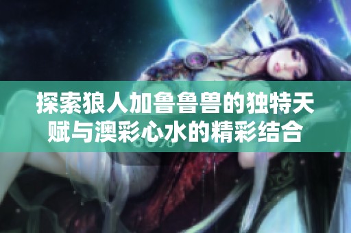 探索狼人加鲁鲁兽的独特天赋与澳彩心水的精彩结合
