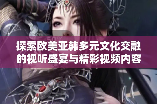 探索欧美亚韩多元文化交融的视听盛宴与精彩视频内容