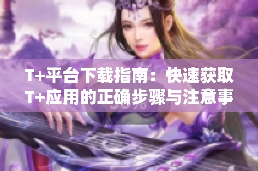 T+平台下载指南：快速获取T+应用的正确步骤与注意事项