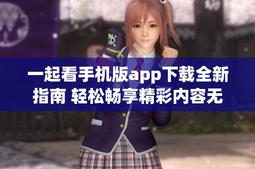 一起看手机版app下载全新指南 轻松畅享精彩内容无限可能