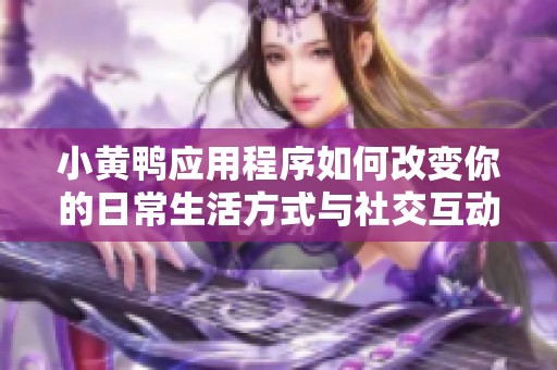 小黄鸭应用程序如何改变你的日常生活方式与社交互动