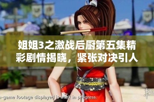 姐姐3之激战后厨第五集精彩剧情揭晓，紧张对决引人入胜