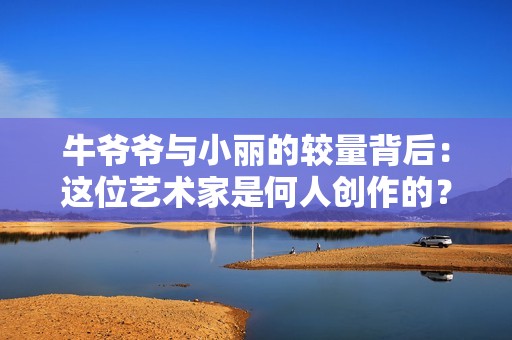 牛爷爷与小丽的较量背后：这位艺术家是何人创作的？