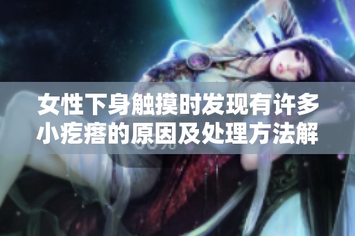 女性下身触摸时发现有许多小疙瘩的原因及处理方法解析