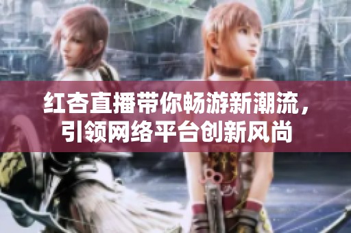红杏直播带你畅游新潮流，引领网络平台创新风尚