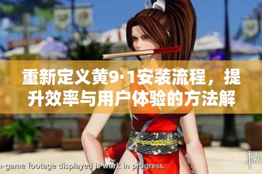 重新定义黄9·1安装流程，提升效率与用户体验的方法解析
