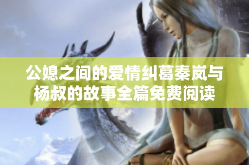 公媳之间的爱情纠葛秦岚与杨叔的故事全篇免费阅读
