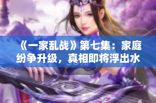 《一家乱战》第七集：家庭纷争升级，真相即将浮出水面