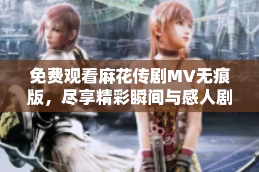 免费观看麻花传剧MV无痕版，尽享精彩瞬间与感人剧情