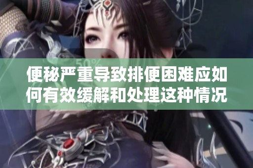 便秘严重导致排便困难应如何有效缓解和处理这种情况