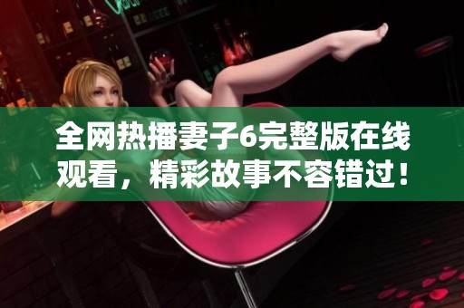 全网热播妻子6完整版在线观看，精彩故事不容错过！