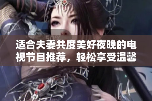 适合夫妻共度美好夜晚的电视节目推荐，轻松享受温馨时光