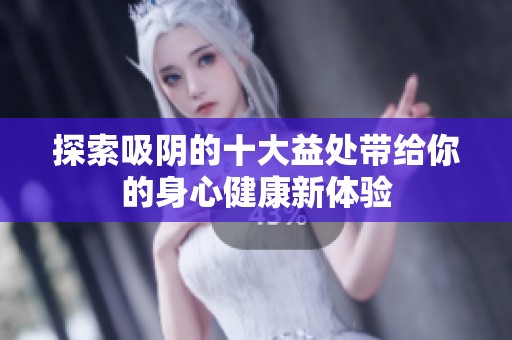 探索吸阴的十大益处带给你的身心健康新体验