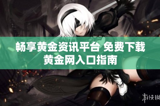 畅享黄金资讯平台 免费下载黄金网入口指南