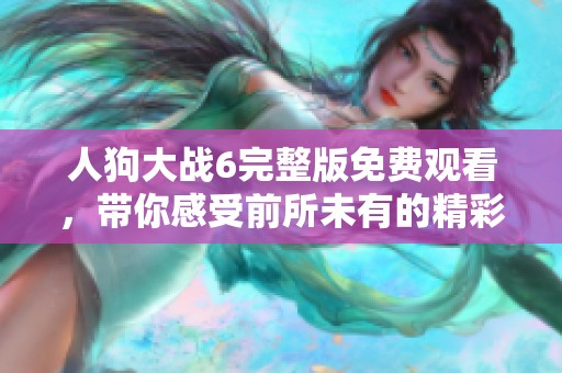 人狗大战6完整版免费观看，带你感受前所未有的精彩对决体验