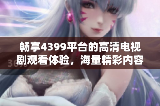 畅享4399平台的高清电视剧观看体验，海量精彩内容等你来发现