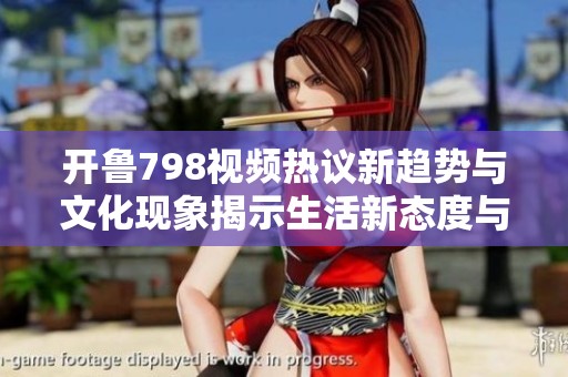 开鲁798视频热议新趋势与文化现象揭示生活新态度与思考