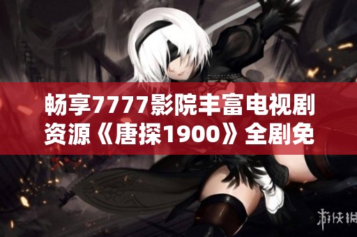 畅享7777影院丰富电视剧资源《唐探1900》全剧免费观看指南