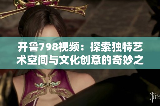 开鲁798视频：探索独特艺术空间与文化创意的奇妙之旅