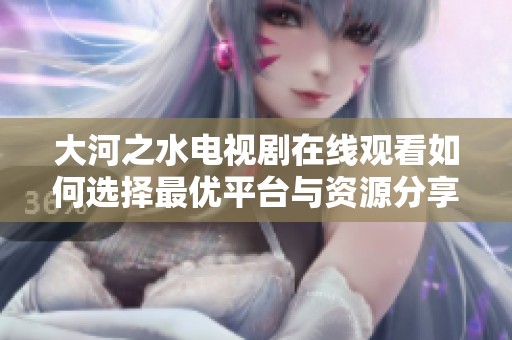 大河之水电视剧在线观看如何选择最优平台与资源分享