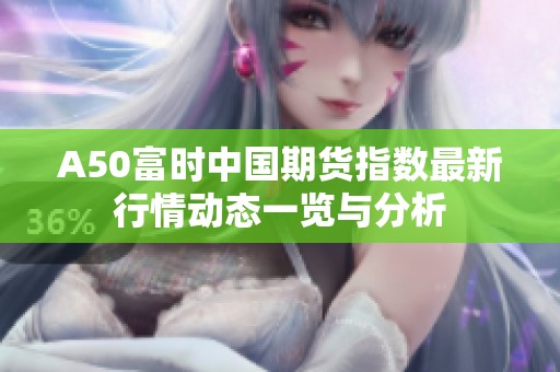 A50富时中国期货指数最新行情动态一览与分析