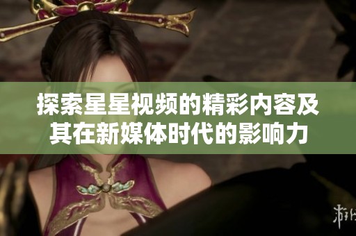 探索星星视频的精彩内容及其在新媒体时代的影响力