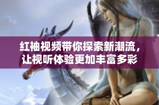 红袖视频带你探索新潮流，让视听体验更加丰富多彩