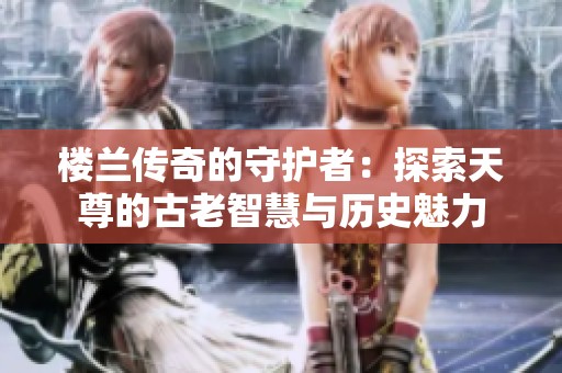 楼兰传奇的守护者：探索天尊的古老智慧与历史魅力