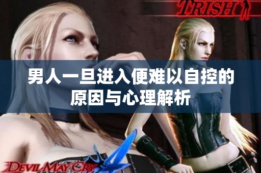 男人一旦进入便难以自控的原因与心理解析