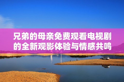 兄弟的母亲免费观看电视剧的全新观影体验与情感共鸣
