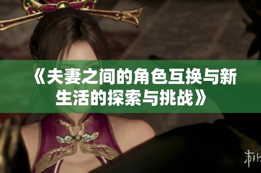 《夫妻之间的角色互换与新生活的探索与挑战》