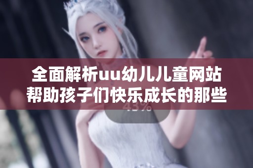 全面解析uu幼儿儿童网站帮助孩子们快乐成长的那些精彩内容