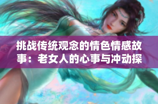 挑战传统观念的情色情感故事：老女人的心事与冲动探秘