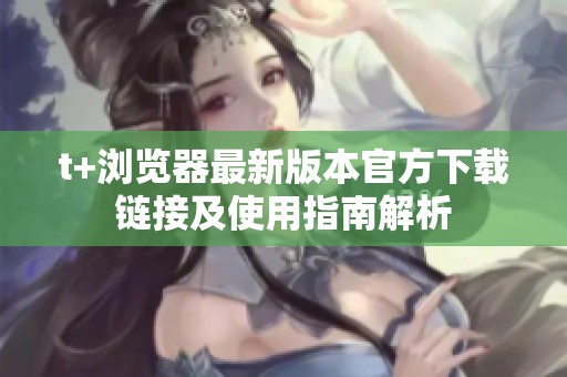 t+浏览器最新版本官方下载链接及使用指南解析