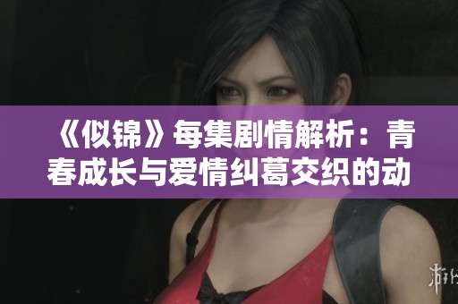 《似锦》每集剧情解析：青春成长与爱情纠葛交织的动人故事