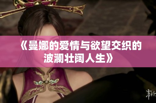 《曼娜的爱情与欲望交织的波澜壮阔人生》
