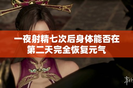 一夜射精七次后身体能否在第二天完全恢复元气